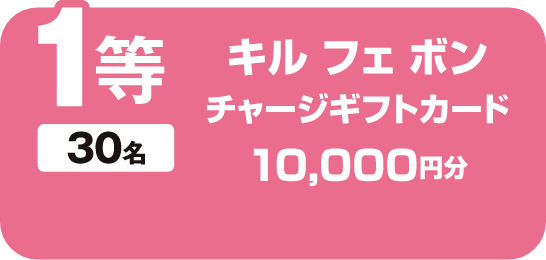 1等 30名 キル フェ ボン チャージギフトカード 10,000円分